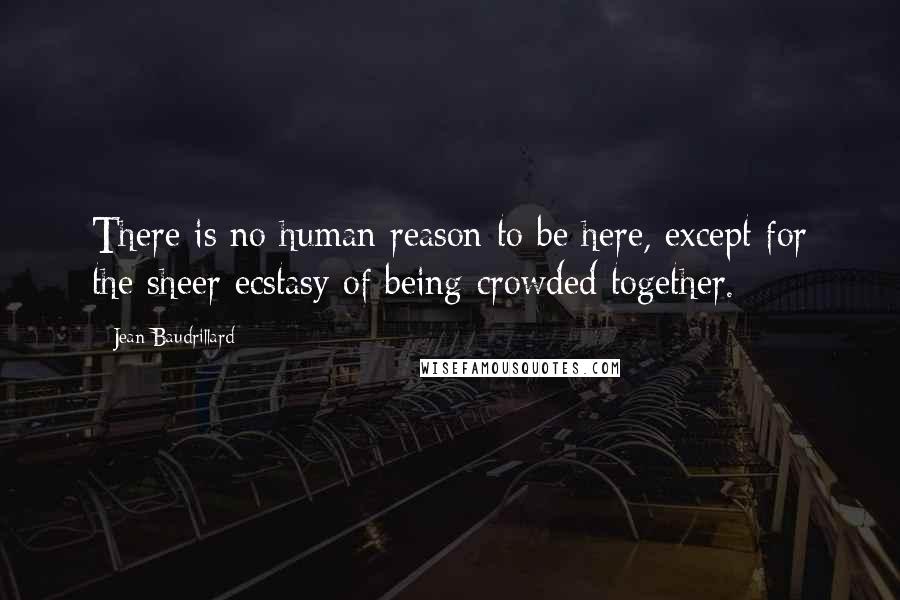 Jean Baudrillard Quotes: There is no human reason to be here, except for the sheer ecstasy of being crowded together.