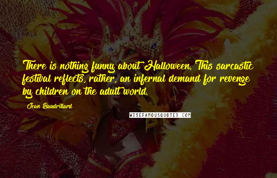 Jean Baudrillard Quotes: There is nothing funny about Halloween. This sarcastic festival reflects, rather, an infernal demand for revenge by children on the adult world.