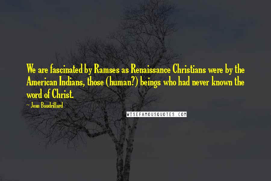 Jean Baudrillard Quotes: We are fascinated by Ramses as Renaissance Christians were by the American Indians, those (human?) beings who had never known the word of Christ.