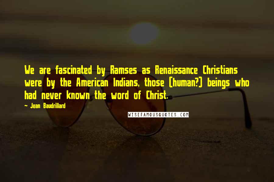 Jean Baudrillard Quotes: We are fascinated by Ramses as Renaissance Christians were by the American Indians, those (human?) beings who had never known the word of Christ.