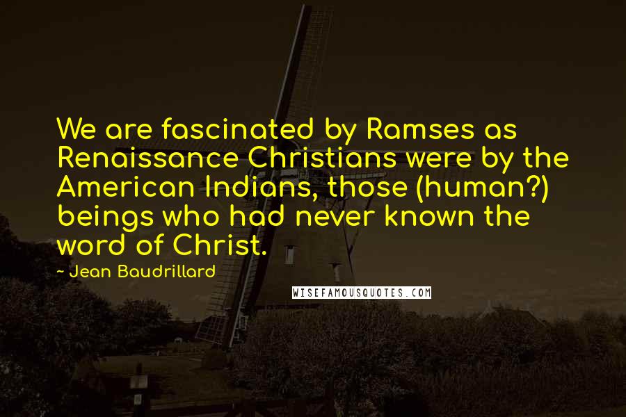 Jean Baudrillard Quotes: We are fascinated by Ramses as Renaissance Christians were by the American Indians, those (human?) beings who had never known the word of Christ.