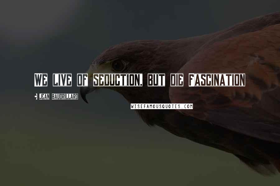 Jean Baudrillard Quotes: We live of seduction, but die Fascination