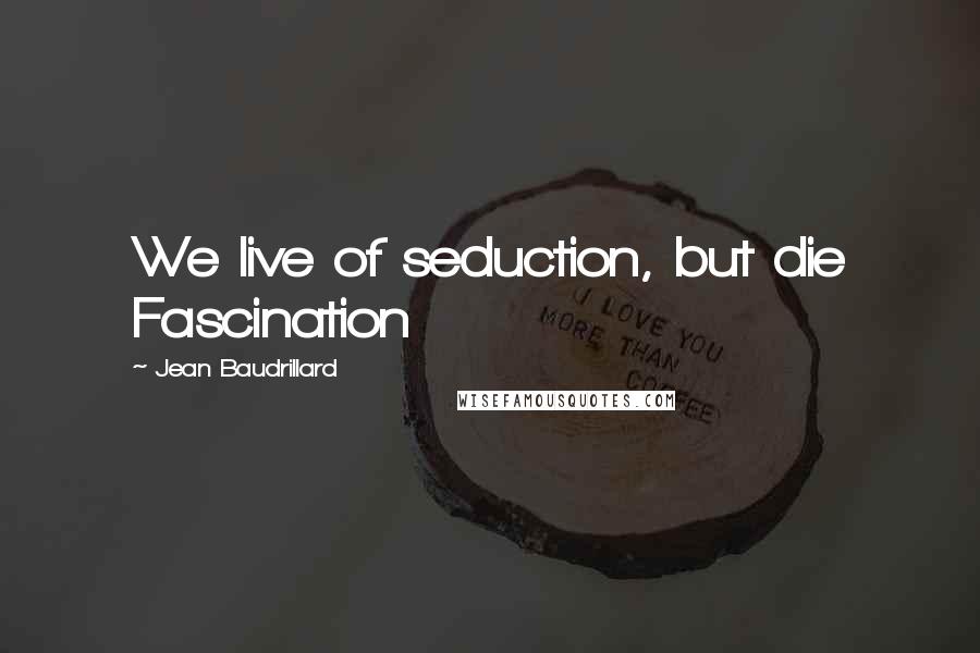 Jean Baudrillard Quotes: We live of seduction, but die Fascination