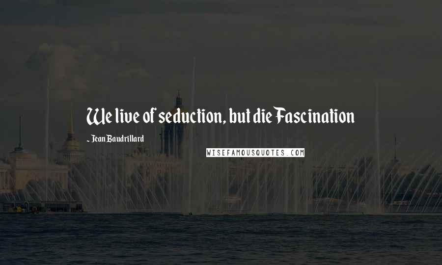 Jean Baudrillard Quotes: We live of seduction, but die Fascination