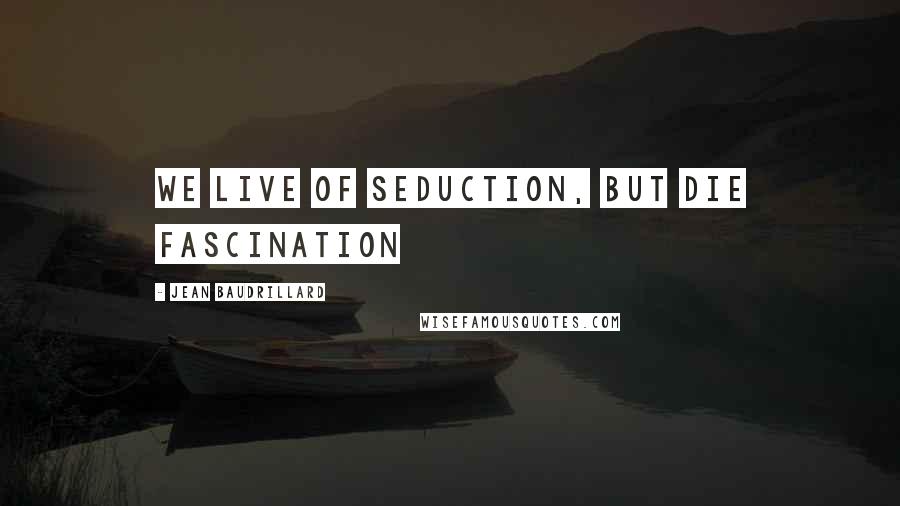 Jean Baudrillard Quotes: We live of seduction, but die Fascination