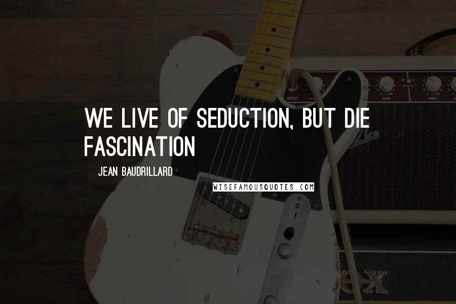 Jean Baudrillard Quotes: We live of seduction, but die Fascination