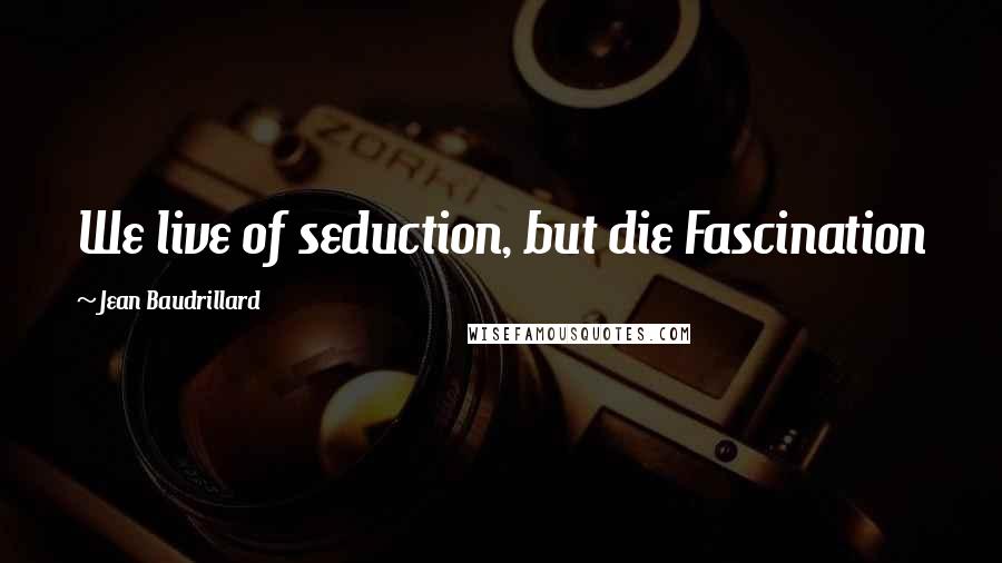 Jean Baudrillard Quotes: We live of seduction, but die Fascination