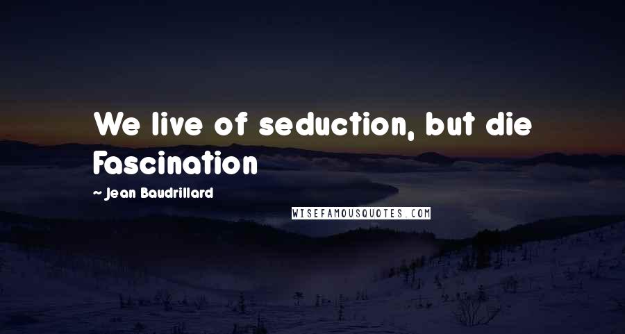 Jean Baudrillard Quotes: We live of seduction, but die Fascination