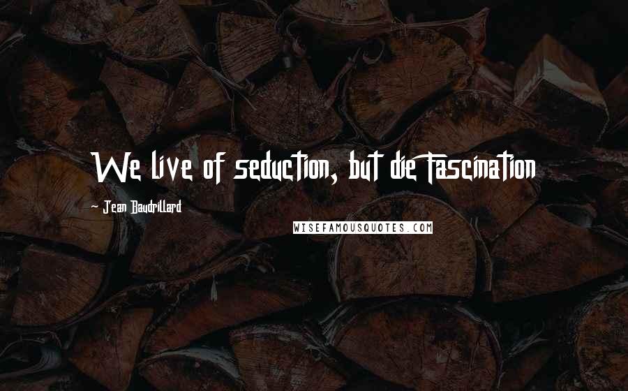 Jean Baudrillard Quotes: We live of seduction, but die Fascination