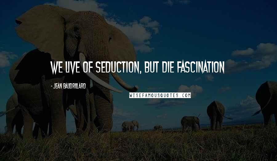 Jean Baudrillard Quotes: We live of seduction, but die Fascination