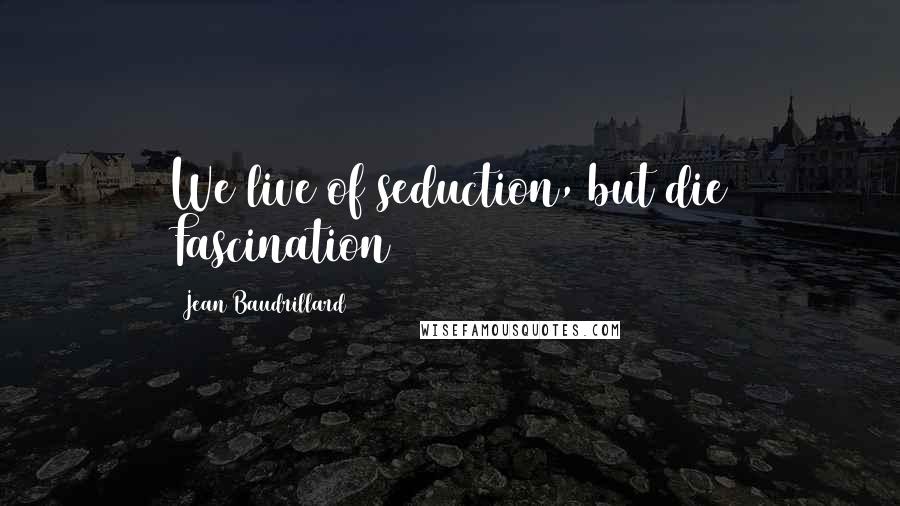 Jean Baudrillard Quotes: We live of seduction, but die Fascination