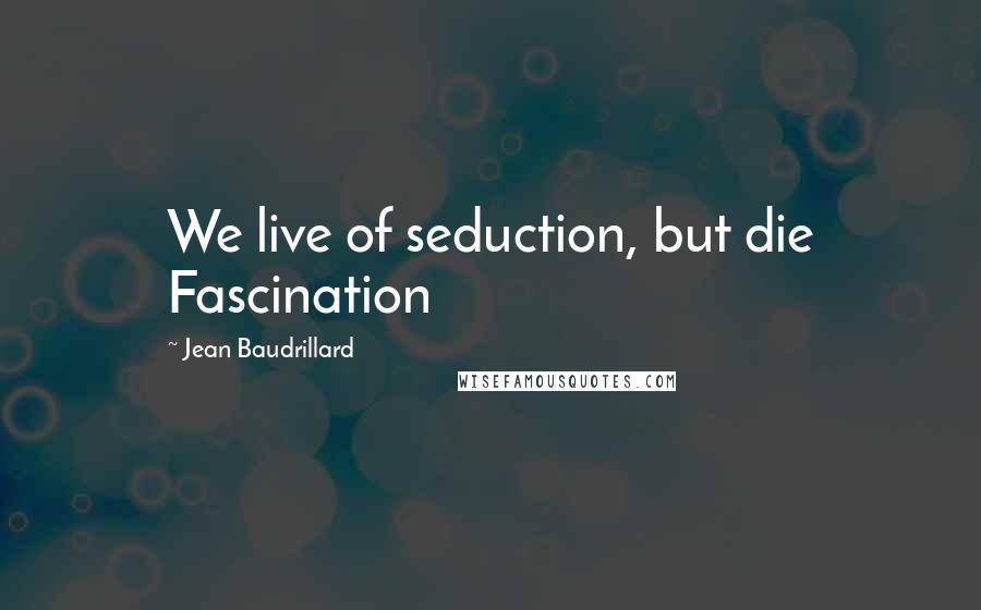 Jean Baudrillard Quotes: We live of seduction, but die Fascination