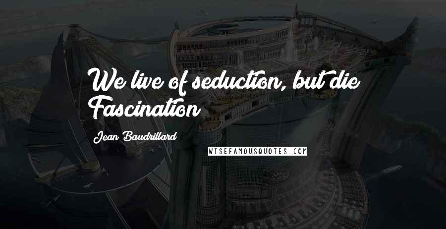 Jean Baudrillard Quotes: We live of seduction, but die Fascination