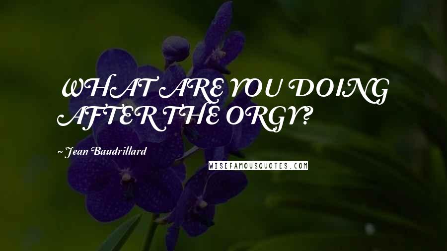 Jean Baudrillard Quotes: WHAT ARE YOU DOING AFTER THE ORGY?