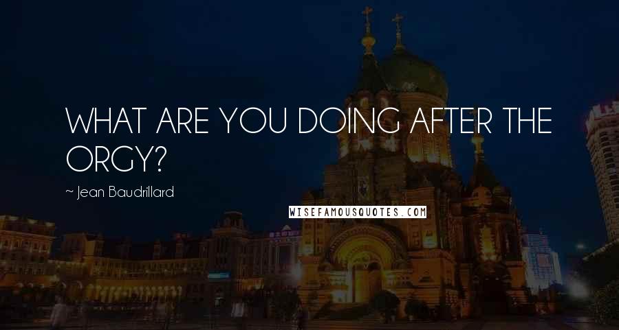 Jean Baudrillard Quotes: WHAT ARE YOU DOING AFTER THE ORGY?