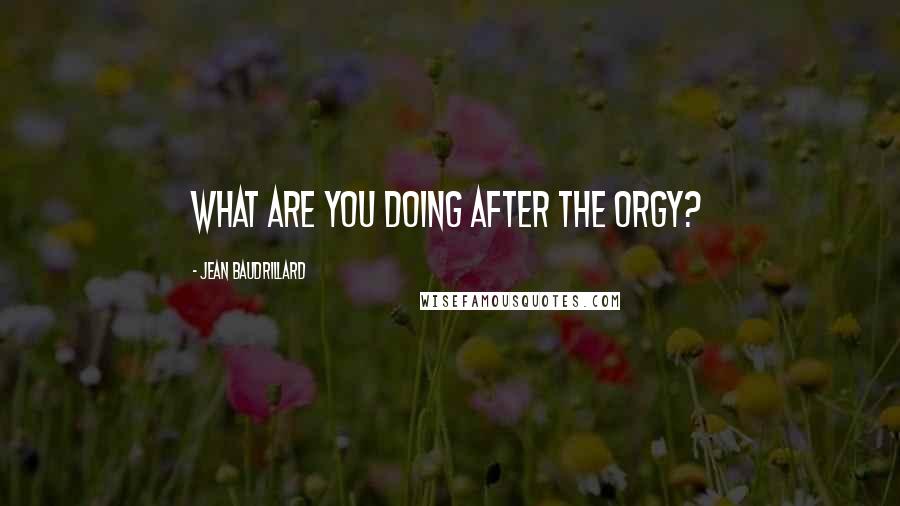 Jean Baudrillard Quotes: WHAT ARE YOU DOING AFTER THE ORGY?