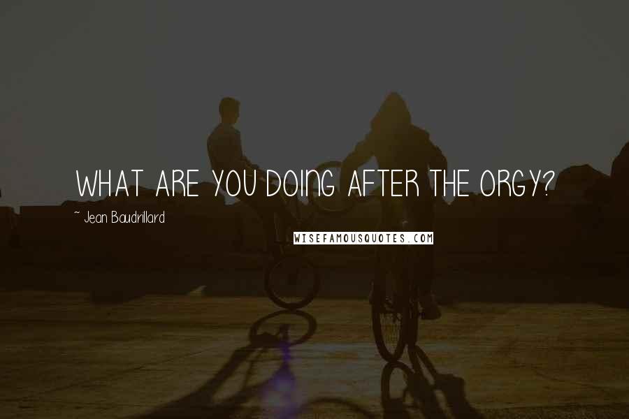 Jean Baudrillard Quotes: WHAT ARE YOU DOING AFTER THE ORGY?