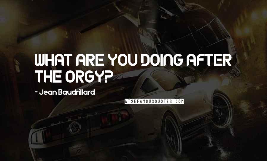 Jean Baudrillard Quotes: WHAT ARE YOU DOING AFTER THE ORGY?