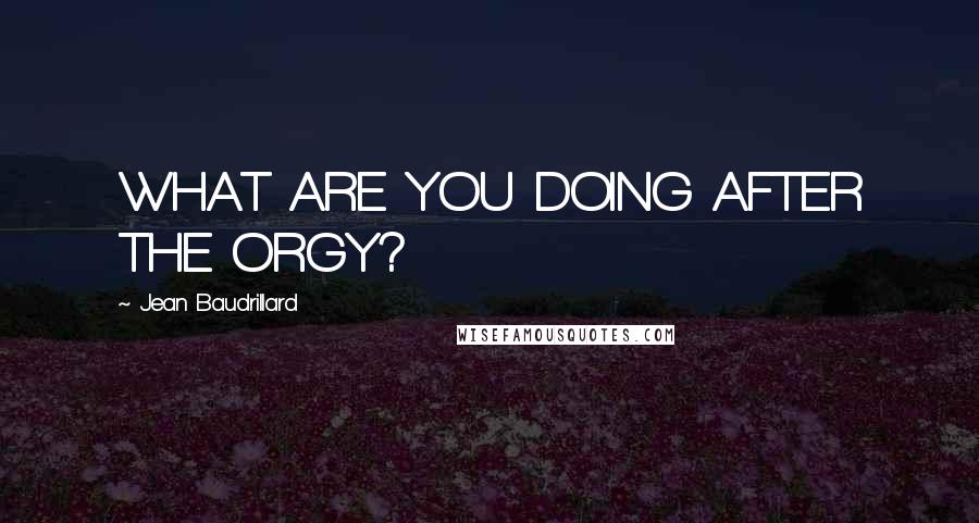 Jean Baudrillard Quotes: WHAT ARE YOU DOING AFTER THE ORGY?