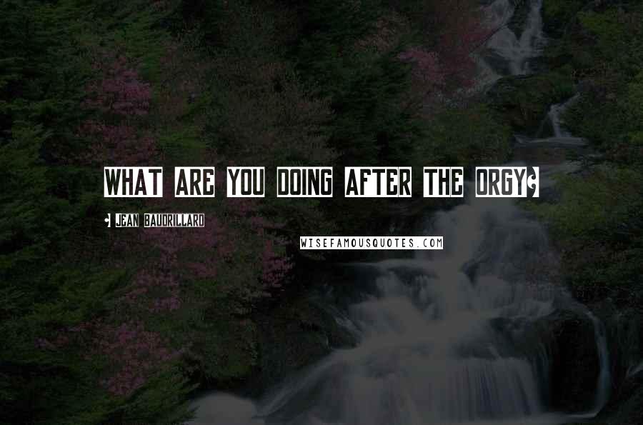 Jean Baudrillard Quotes: WHAT ARE YOU DOING AFTER THE ORGY?