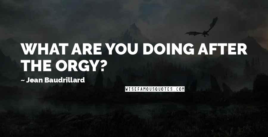 Jean Baudrillard Quotes: WHAT ARE YOU DOING AFTER THE ORGY?