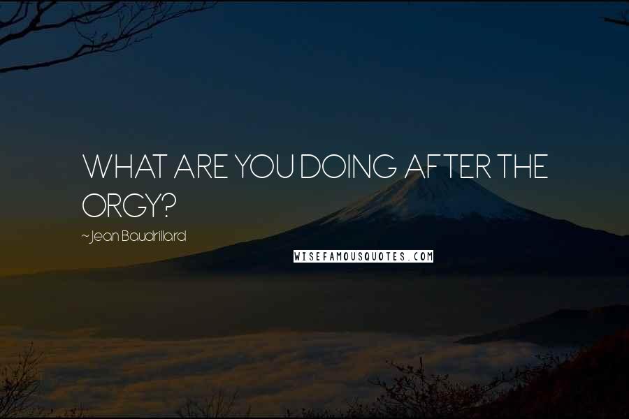 Jean Baudrillard Quotes: WHAT ARE YOU DOING AFTER THE ORGY?