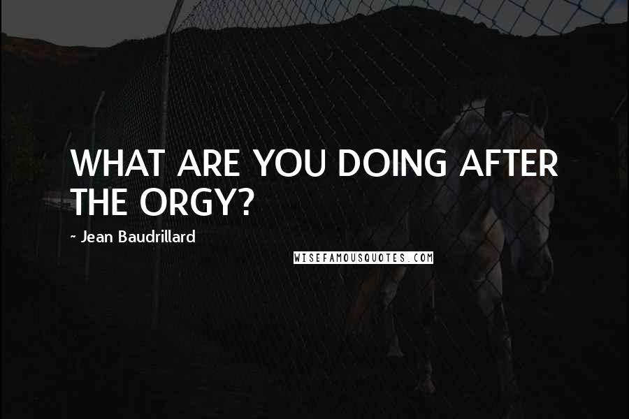 Jean Baudrillard Quotes: WHAT ARE YOU DOING AFTER THE ORGY?