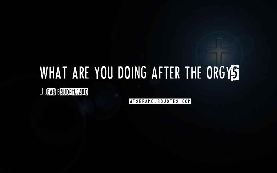 Jean Baudrillard Quotes: WHAT ARE YOU DOING AFTER THE ORGY?