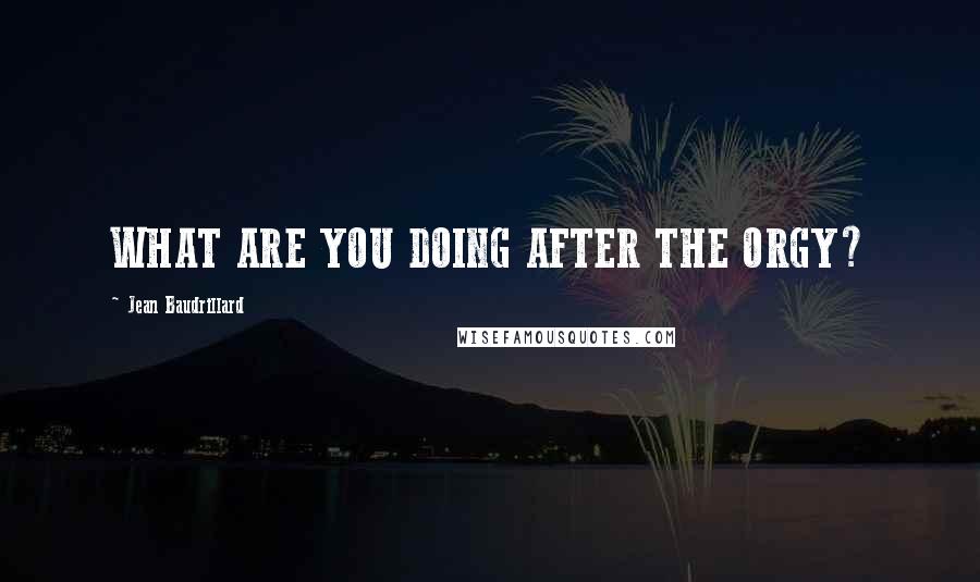 Jean Baudrillard Quotes: WHAT ARE YOU DOING AFTER THE ORGY?