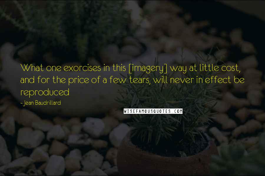 Jean Baudrillard Quotes: What one exorcises in this [imagery] way at little cost, and for the price of a few tears, will never in effect be reproduced
