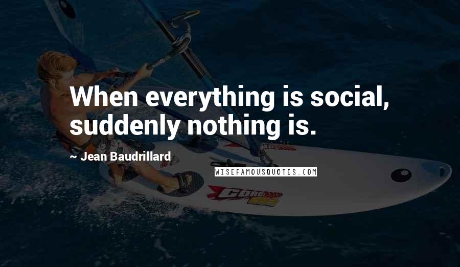 Jean Baudrillard Quotes: When everything is social, suddenly nothing is.