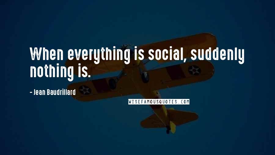 Jean Baudrillard Quotes: When everything is social, suddenly nothing is.