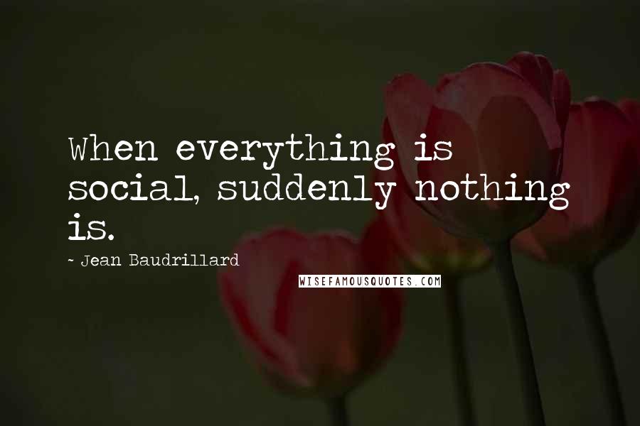 Jean Baudrillard Quotes: When everything is social, suddenly nothing is.