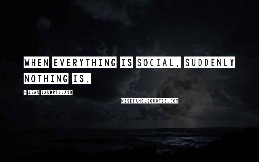 Jean Baudrillard Quotes: When everything is social, suddenly nothing is.