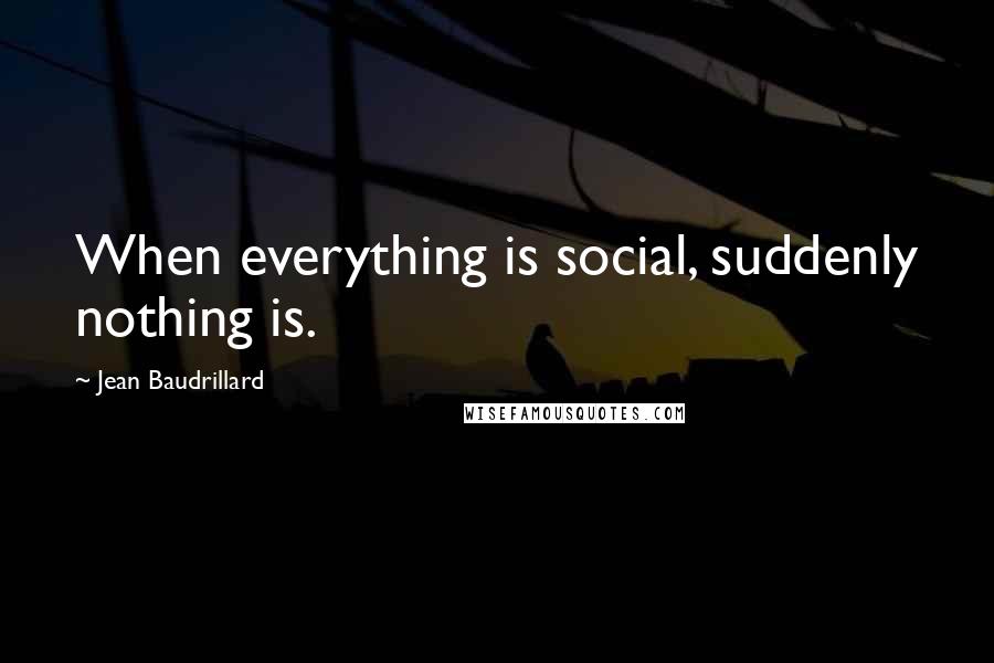 Jean Baudrillard Quotes: When everything is social, suddenly nothing is.