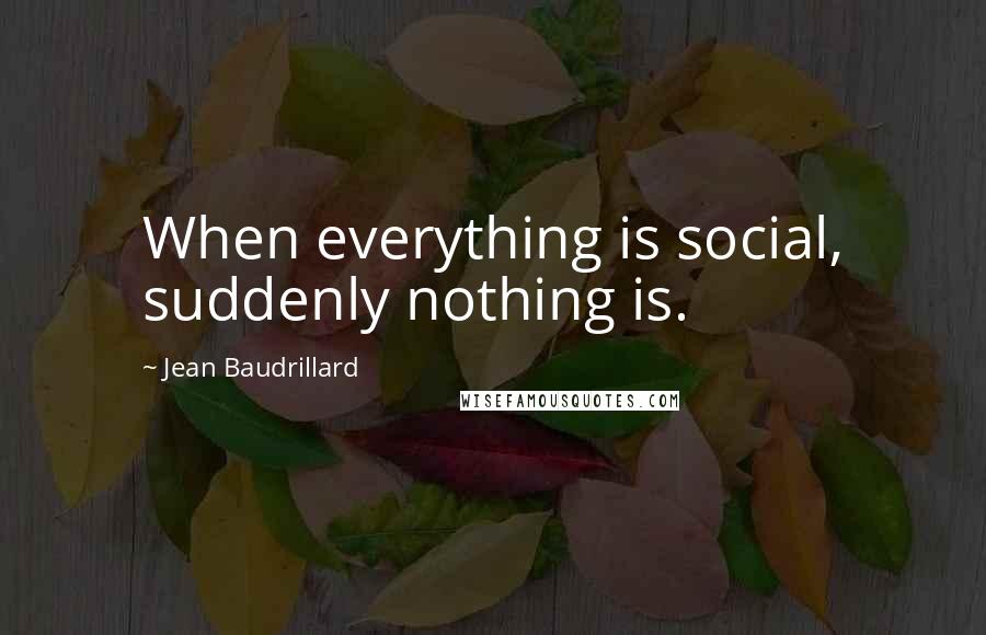 Jean Baudrillard Quotes: When everything is social, suddenly nothing is.