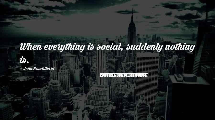 Jean Baudrillard Quotes: When everything is social, suddenly nothing is.