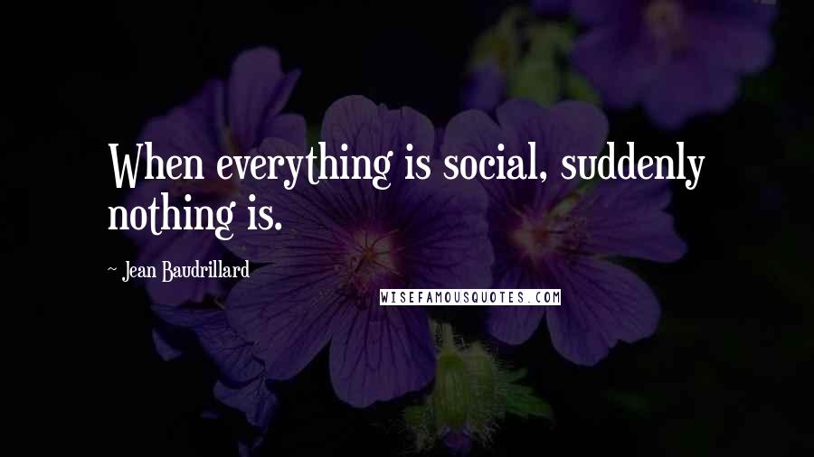 Jean Baudrillard Quotes: When everything is social, suddenly nothing is.