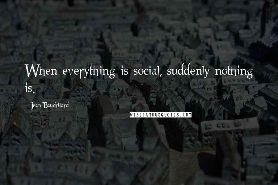 Jean Baudrillard Quotes: When everything is social, suddenly nothing is.