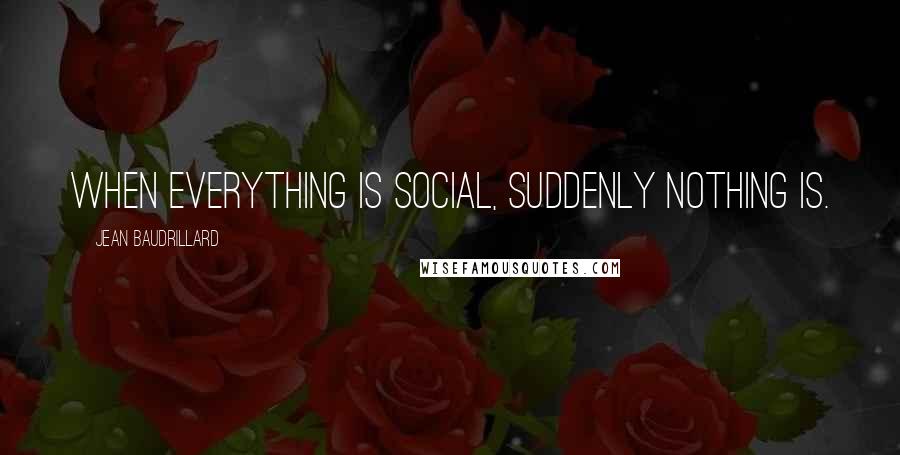 Jean Baudrillard Quotes: When everything is social, suddenly nothing is.