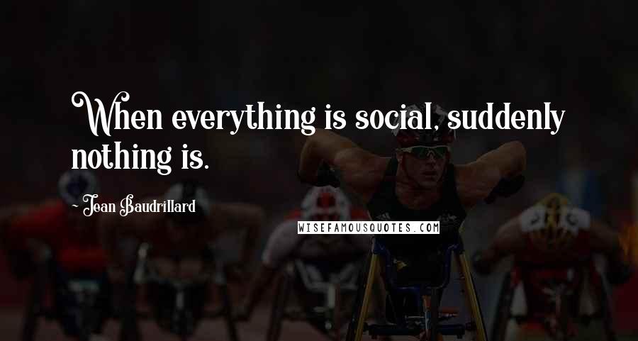 Jean Baudrillard Quotes: When everything is social, suddenly nothing is.