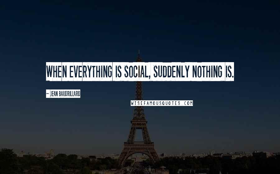 Jean Baudrillard Quotes: When everything is social, suddenly nothing is.