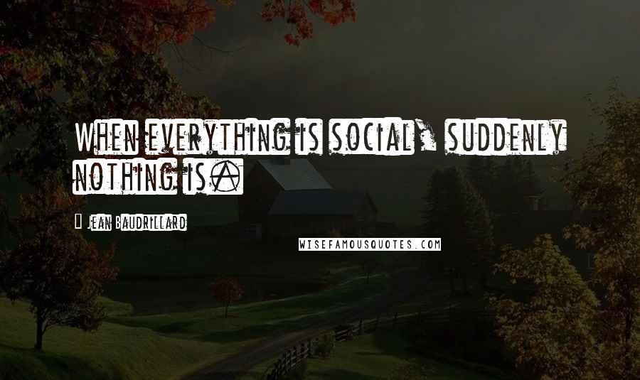 Jean Baudrillard Quotes: When everything is social, suddenly nothing is.