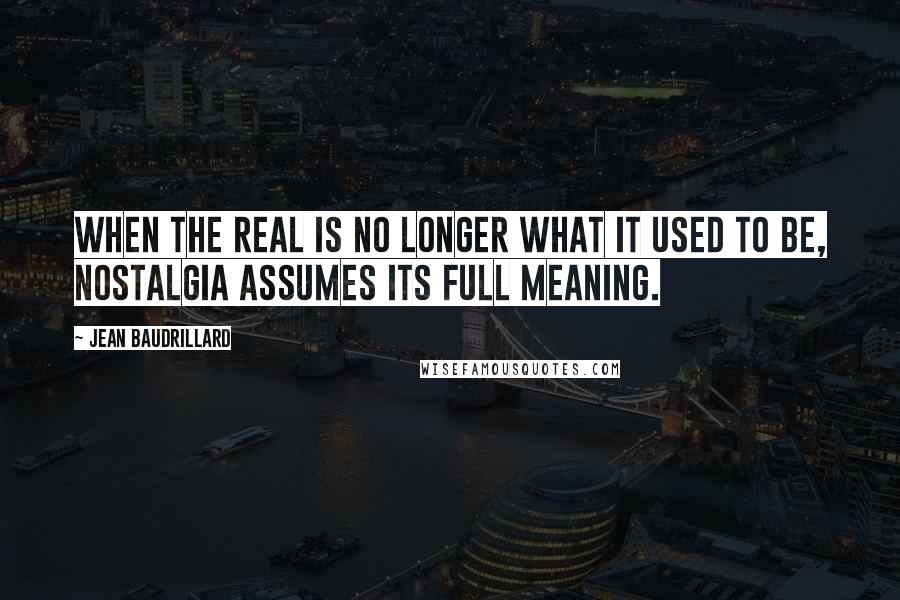 Jean Baudrillard Quotes: When the real is no longer what it used to be, nostalgia assumes its full meaning.