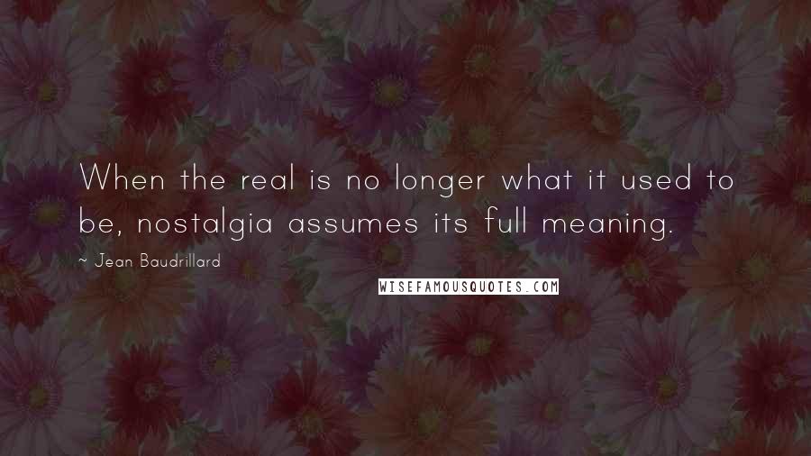 Jean Baudrillard Quotes: When the real is no longer what it used to be, nostalgia assumes its full meaning.