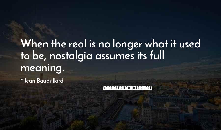 Jean Baudrillard Quotes: When the real is no longer what it used to be, nostalgia assumes its full meaning.