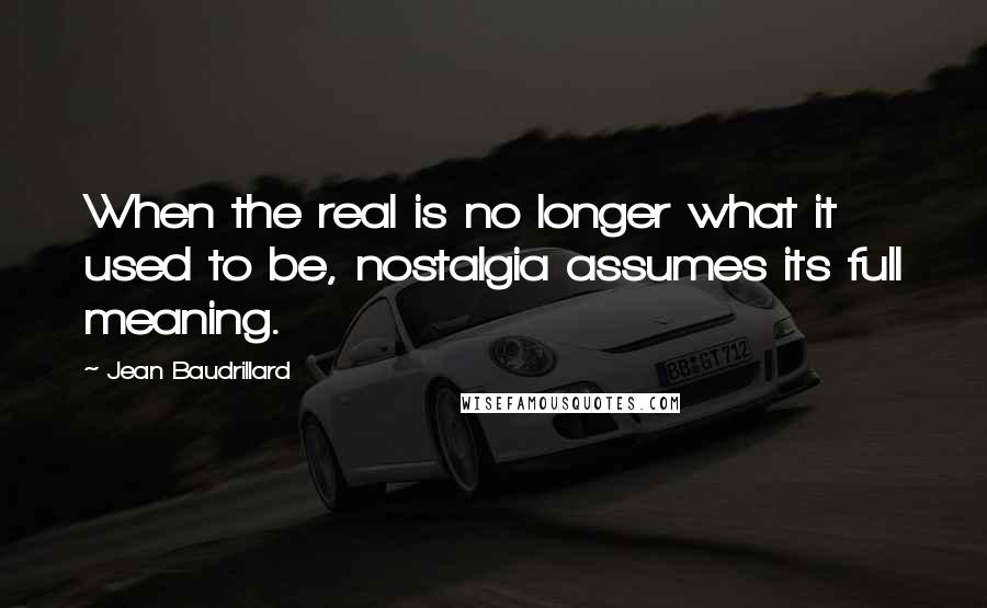 Jean Baudrillard Quotes: When the real is no longer what it used to be, nostalgia assumes its full meaning.