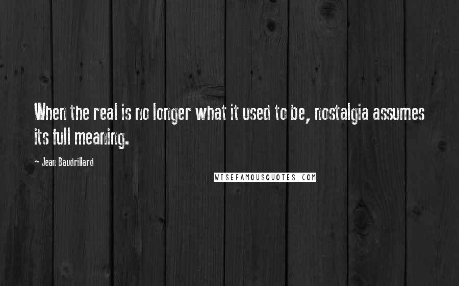 Jean Baudrillard Quotes: When the real is no longer what it used to be, nostalgia assumes its full meaning.