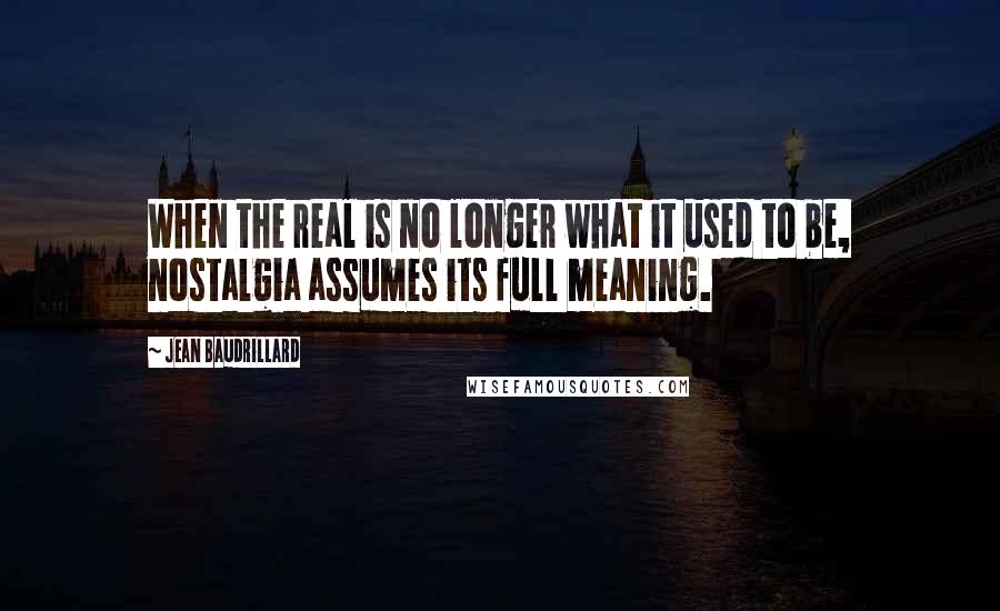 Jean Baudrillard Quotes: When the real is no longer what it used to be, nostalgia assumes its full meaning.