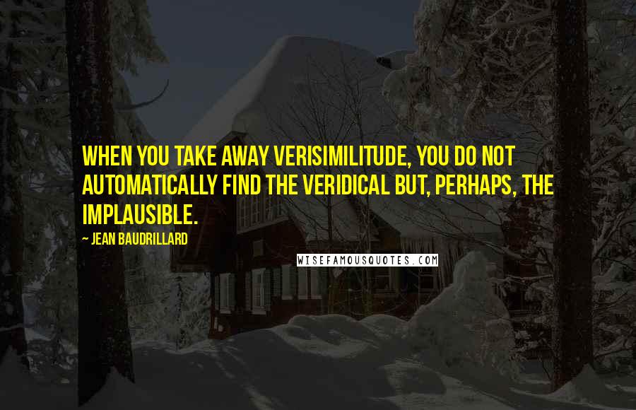 Jean Baudrillard Quotes: When you take away verisimilitude, you do not automatically find the veridical but, perhaps, the implausible.